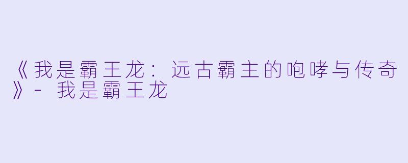 《我是霸王龙：远古霸主的咆哮与传奇》-我是霸王龙