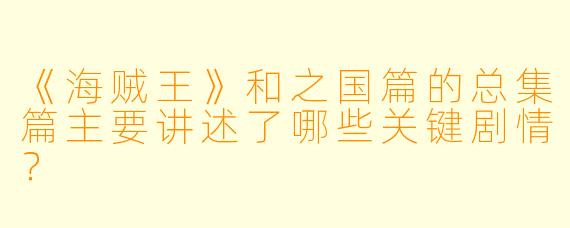 《海贼王》和之国篇的总集篇主要讲述了哪些关键剧情?