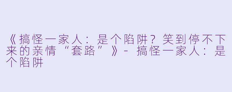 《搞怪一家人：是个陷阱？笑到停不下来的亲情“套路”》-搞怪一家人：是个陷阱