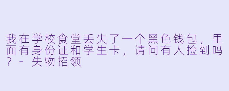 我在学校食堂丢失了一个黑色钱包，里面有身份证和学生卡，请问有人捡到吗？-失物招领