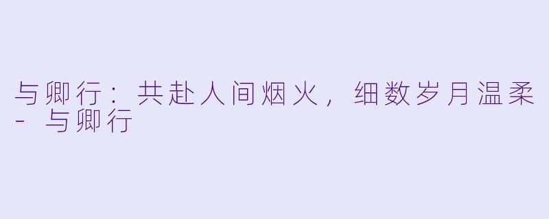 与卿行：共赴人间烟火，细数岁月温柔-与卿行