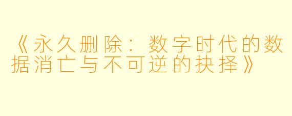 《永久删除：数字时代的数据消亡与不可逆的抉择》