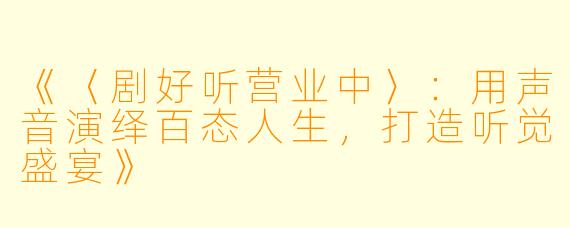《〈剧好听营业中〉：用声音演绎百态人生，打造听觉盛宴》