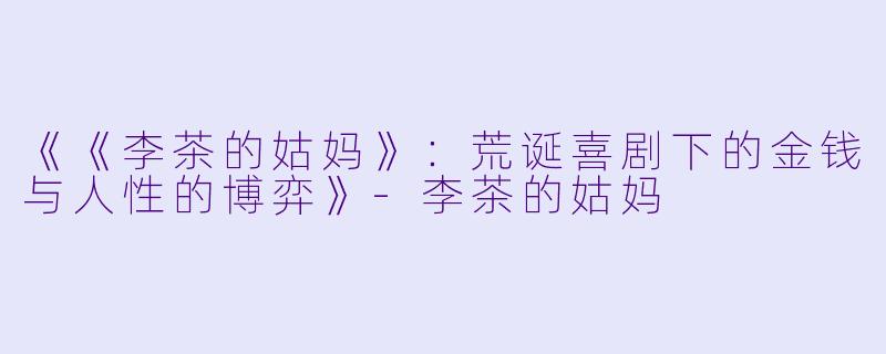 《《李茶的姑妈》：荒诞喜剧下的金钱与人性的博弈》-李茶的姑妈