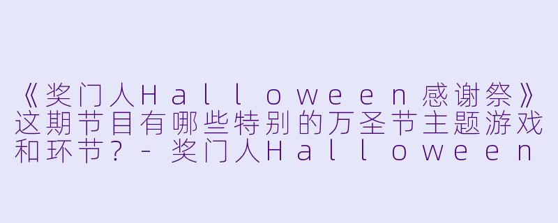 《奖门人Halloween感谢祭》这期节目有哪些特别的万圣节主题游戏和环节？-奖门人Halloween感谢祭