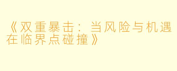 《双重暴击：当风险与机遇在临界点碰撞》