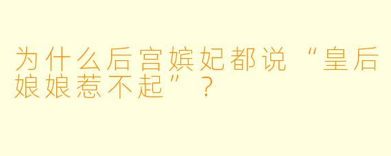 为什么后宫嫔妃都说“皇后娘娘惹不起”？