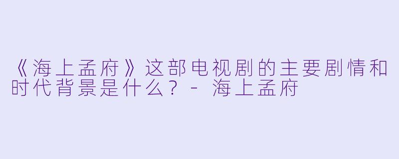 《海上孟府》这部电视剧的主要剧情和时代背景是什么？-海上孟府