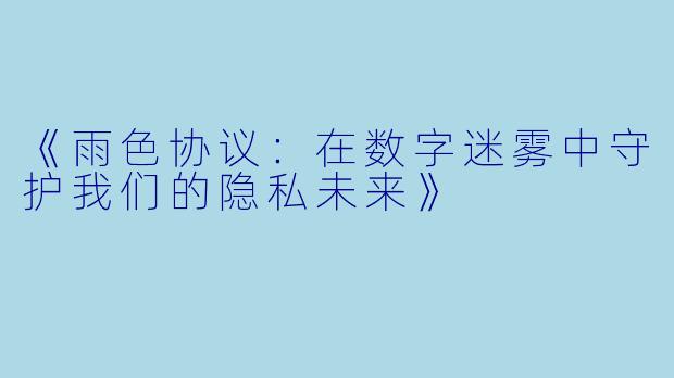 《雨色协议：在数字迷雾中守护我们的隐私未来》