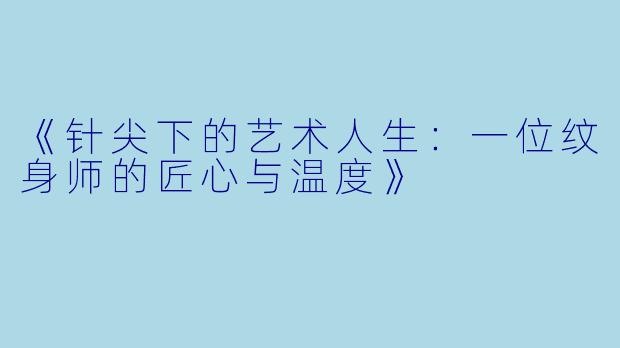《针尖下的艺术人生：一位纹身师的匠心与温度》