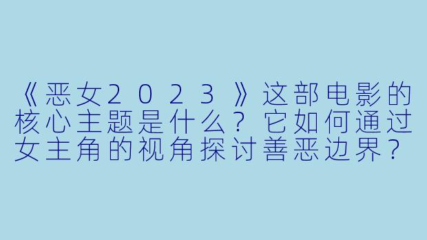 《恶女2023》这部电影的核心主题是什么？它如何通过女主角的视角探讨善恶边界？