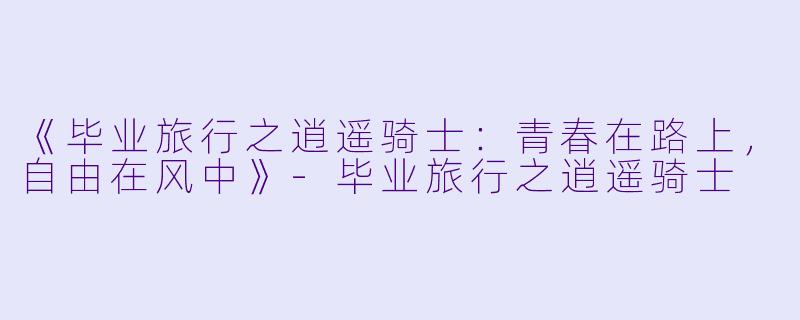 《毕业旅行之逍遥骑士：青春在路上，自由在风中》-毕业旅行之逍遥骑士