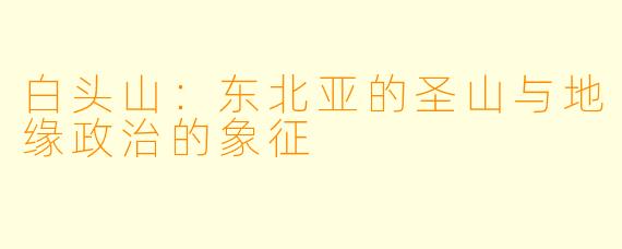白头山：东北亚的圣山与地缘政治的象征