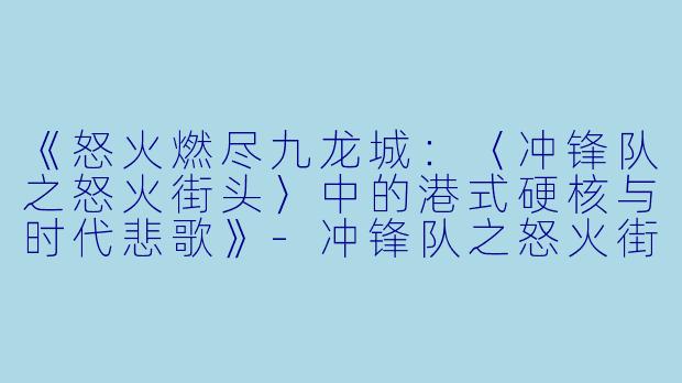 《怒火燃尽九龙城：〈冲锋队之怒火街头〉中的港式硬核与时代悲歌》-冲锋队之怒火街头粤语