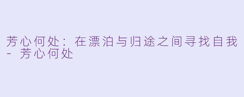 芳心何处：在漂泊与归途之间寻找自我-芳心何处