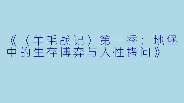 《〈羊毛战记〉第一季:地堡中的生存博弈与人性拷问》