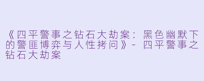 《四平警事之钻石大劫案：黑色幽默下的警匪博弈与人性拷问》-四平警事之钻石大劫案