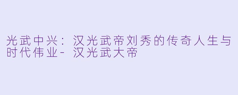 光武中兴：汉光武帝刘秀的传奇人生与时代伟业-汉光武大帝