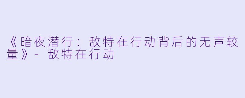 《暗夜潜行：敌特在行动背后的无声较量》-敌特在行动
