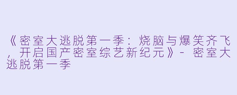 《密室大逃脱第一季：烧脑与爆笑齐飞，开启国产密室综艺新纪元》-密室大逃脱第一季