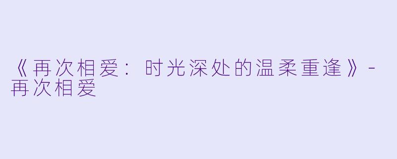 《再次相爱：时光深处的温柔重逢》-再次相爱