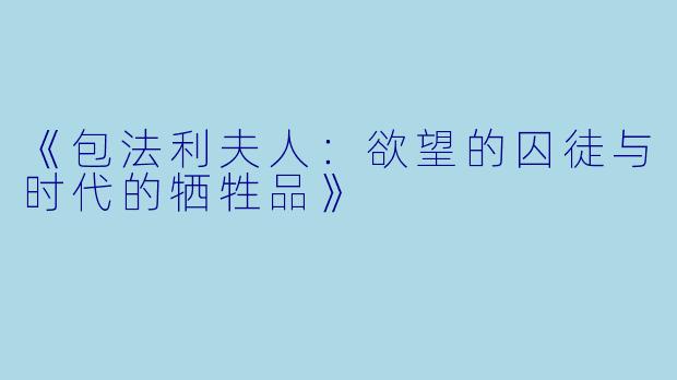 《包法利夫人：欲望的囚徒与时代的牺牲品》