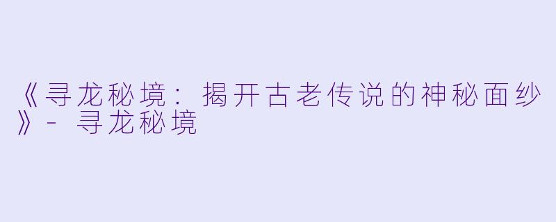 《寻龙秘境：揭开古老传说的神秘面纱》-寻龙秘境