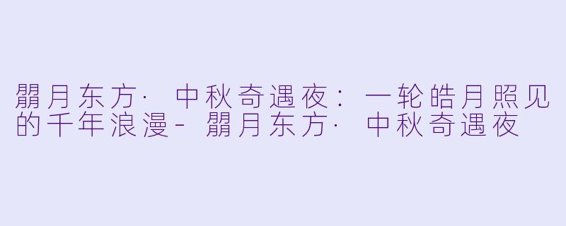 朤月东方·中秋奇遇夜：一轮皓月照见的千年浪漫-朤月东方·中秋奇遇夜
