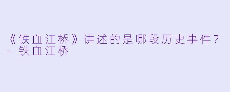 《铁血江桥》讲述的是哪段历史事件？-铁血江桥