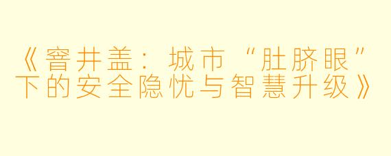 《窨井盖：城市“肚脐眼”下的安全隐忧与智慧升级》