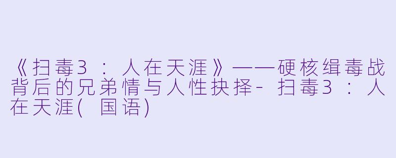 《扫毒3：人在天涯》——硬核缉毒战背后的兄弟情与人性抉择-扫毒3：人在天涯(国语)