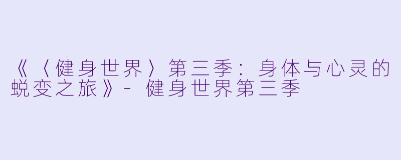 《〈健身世界〉第三季：身体与心灵的蜕变之旅》-健身世界第三季