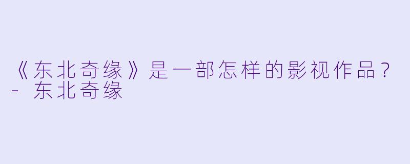《东北奇缘》是一部怎样的影视作品？-东北奇缘