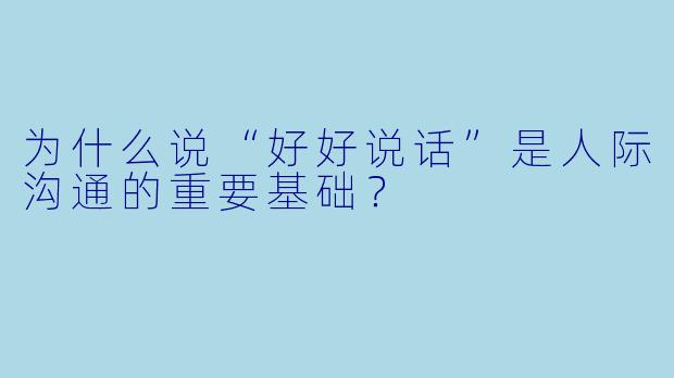 为什么说“好好说话”是人际沟通的重要基础？
