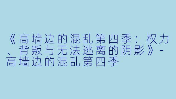 《高墙边的混乱第四季：权力、背叛与无法逃离的阴影》-高墙边的混乱第四季