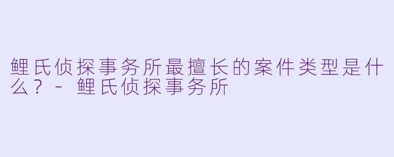 鲤氏侦探事务所最擅长的案件类型是什么？-鲤氏侦探事务所