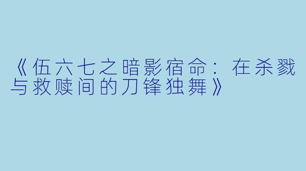 《伍六七之暗影宿命：在杀戮与救赎间的刀锋独舞》