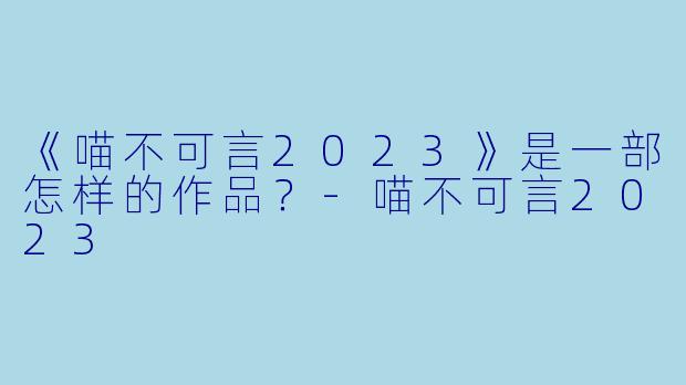 《喵不可言2023》是一部怎样的作品？-喵不可言2023