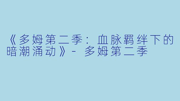 《多姆第二季：血脉羁绊下的暗潮涌动》-多姆第二季