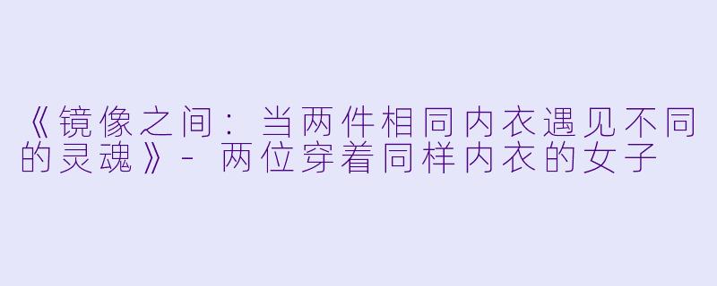 《镜像之间:当两件相同内衣遇见不同的灵魂》