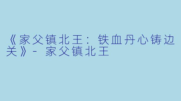 《家父镇北王：铁血丹心铸边关》-家父镇北王