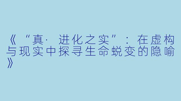《“真·进化之实”：在虚构与现实中探寻生命蜕变的隐喻》