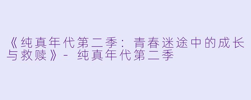 《纯真年代第二季：青春迷途中的成长与救赎》-纯真年代第二季