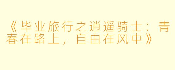 《毕业旅行之逍遥骑士：青春在路上，自由在风中》