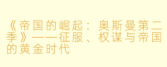 《帝国的崛起:奥斯曼第二季》——征服、权谋与帝国的黄金时代