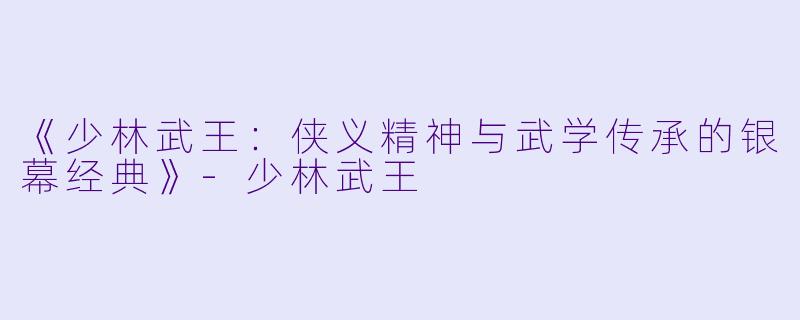 《少林武王：侠义精神与武学传承的银幕经典》-少林武王