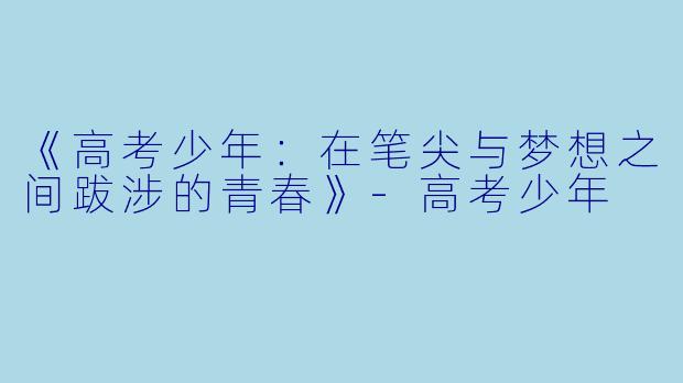 《高考少年：在笔尖与梦想之间跋涉的青春》-高考少年