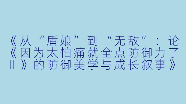 《从“盾娘”到“无敌”：论《因为太怕痛就全点防御力了Ⅱ》的防御美学与成长叙事》-因为太怕痛就全点防御力了Ⅱ