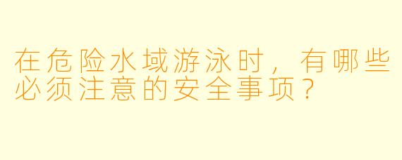 在危险水域游泳时，有哪些必须注意的安全事项？
