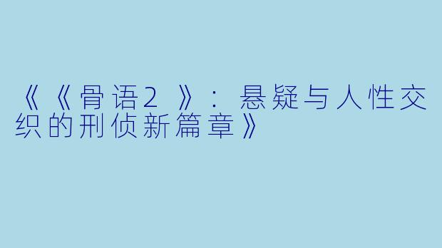 《《骨语2》：悬疑与人性交织的刑侦新篇章》